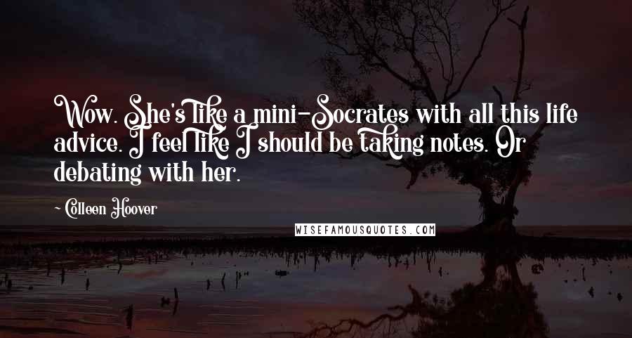 Colleen Hoover Quotes: Wow. She's like a mini-Socrates with all this life advice. I feel like I should be taking notes. Or debating with her.