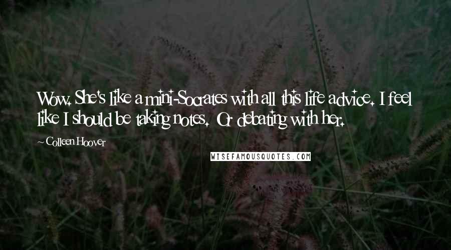 Colleen Hoover Quotes: Wow. She's like a mini-Socrates with all this life advice. I feel like I should be taking notes. Or debating with her.