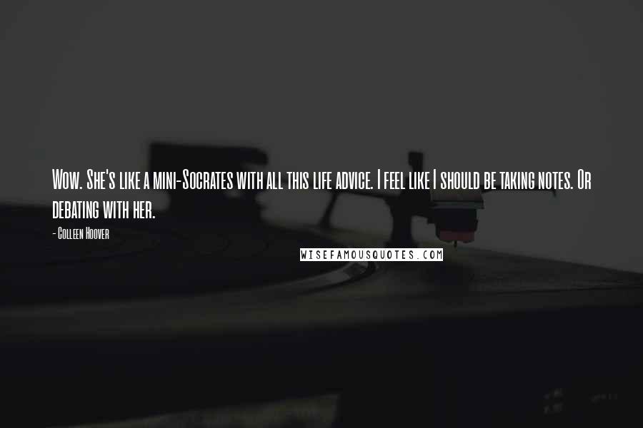 Colleen Hoover Quotes: Wow. She's like a mini-Socrates with all this life advice. I feel like I should be taking notes. Or debating with her.