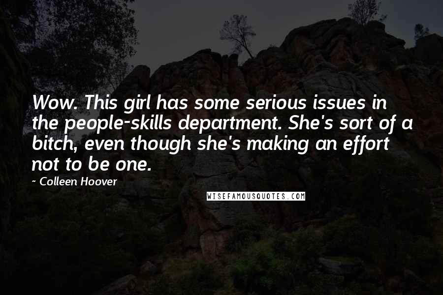 Colleen Hoover Quotes: Wow. This girl has some serious issues in the people-skills department. She's sort of a bitch, even though she's making an effort not to be one.