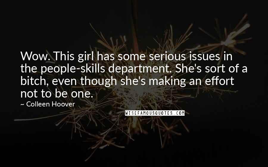 Colleen Hoover Quotes: Wow. This girl has some serious issues in the people-skills department. She's sort of a bitch, even though she's making an effort not to be one.