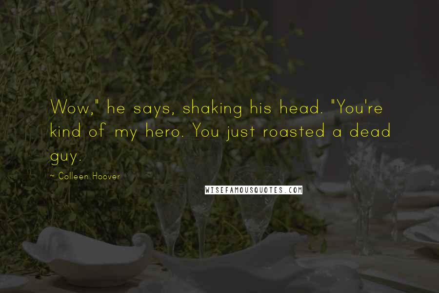 Colleen Hoover Quotes: Wow," he says, shaking his head. "You're kind of my hero. You just roasted a dead guy.