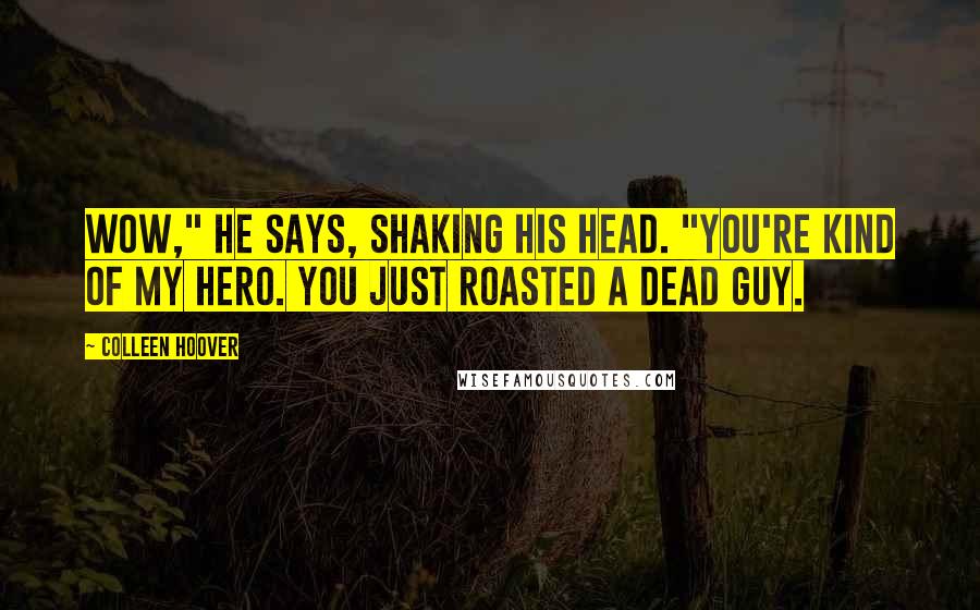 Colleen Hoover Quotes: Wow," he says, shaking his head. "You're kind of my hero. You just roasted a dead guy.