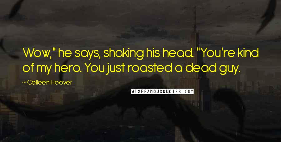 Colleen Hoover Quotes: Wow," he says, shaking his head. "You're kind of my hero. You just roasted a dead guy.