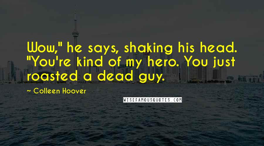 Colleen Hoover Quotes: Wow," he says, shaking his head. "You're kind of my hero. You just roasted a dead guy.