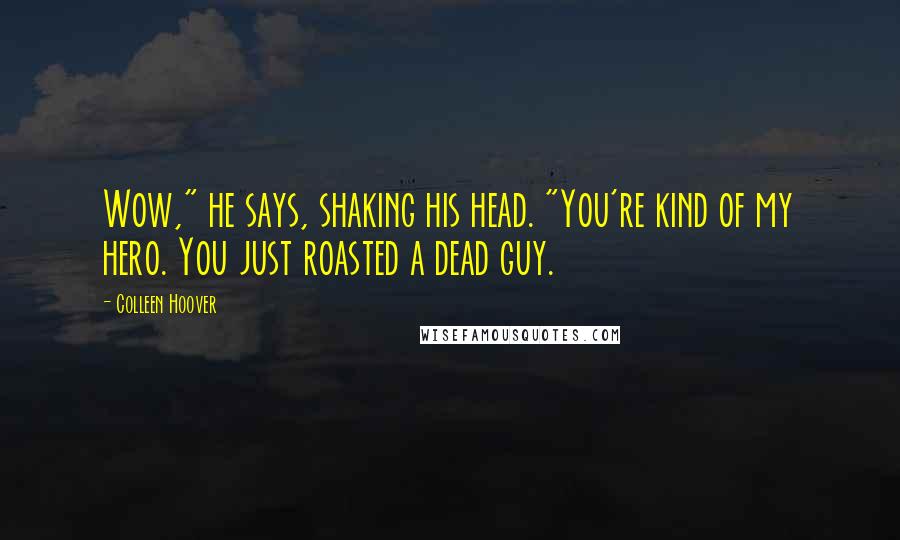 Colleen Hoover Quotes: Wow," he says, shaking his head. "You're kind of my hero. You just roasted a dead guy.