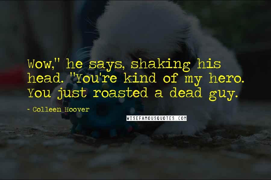Colleen Hoover Quotes: Wow," he says, shaking his head. "You're kind of my hero. You just roasted a dead guy.