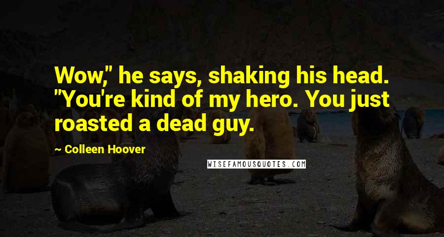 Colleen Hoover Quotes: Wow," he says, shaking his head. "You're kind of my hero. You just roasted a dead guy.