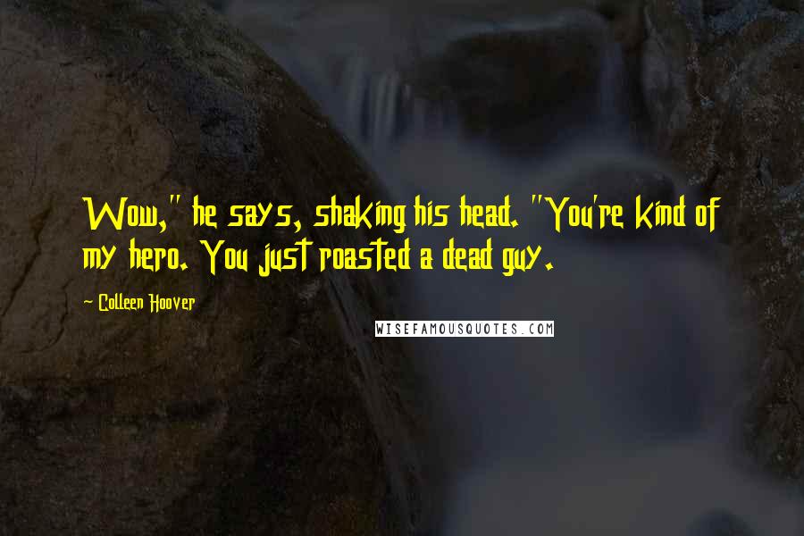 Colleen Hoover Quotes: Wow," he says, shaking his head. "You're kind of my hero. You just roasted a dead guy.