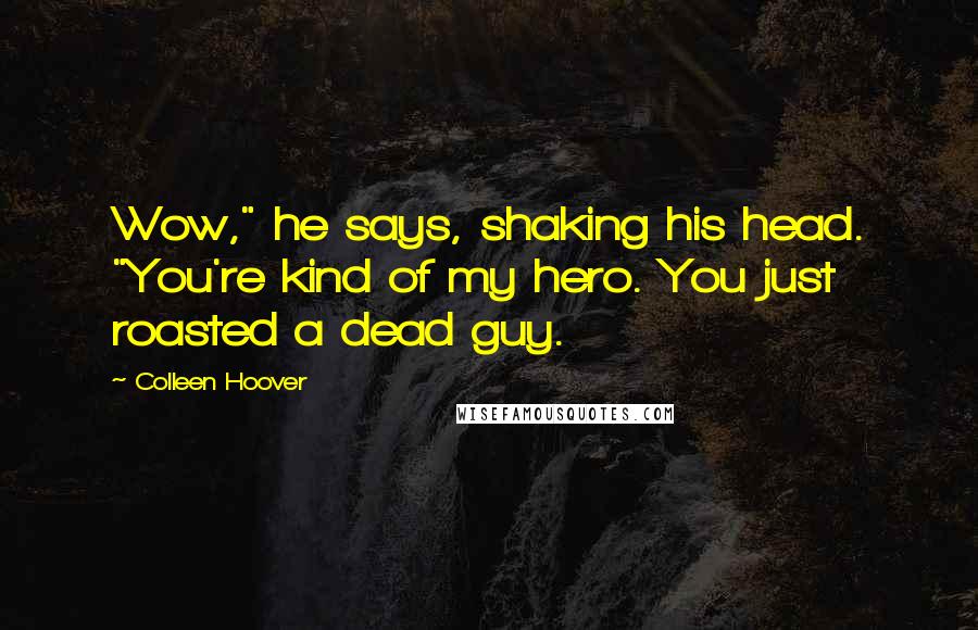 Colleen Hoover Quotes: Wow," he says, shaking his head. "You're kind of my hero. You just roasted a dead guy.