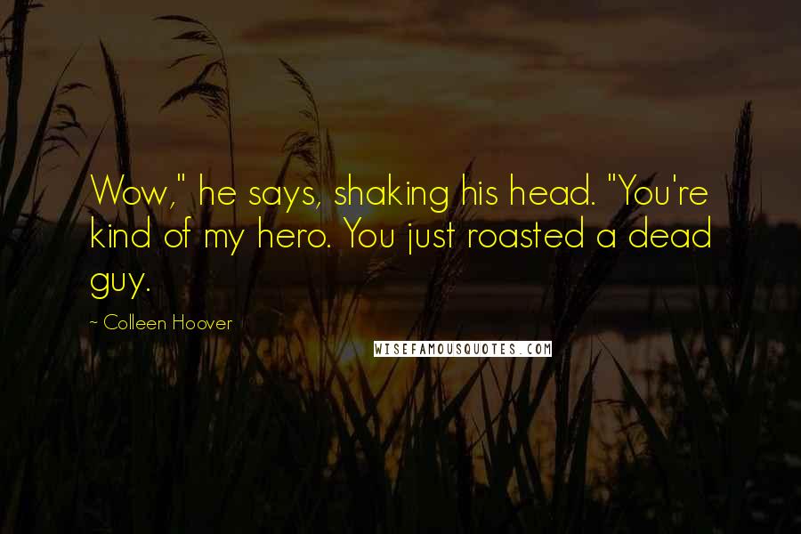 Colleen Hoover Quotes: Wow," he says, shaking his head. "You're kind of my hero. You just roasted a dead guy.