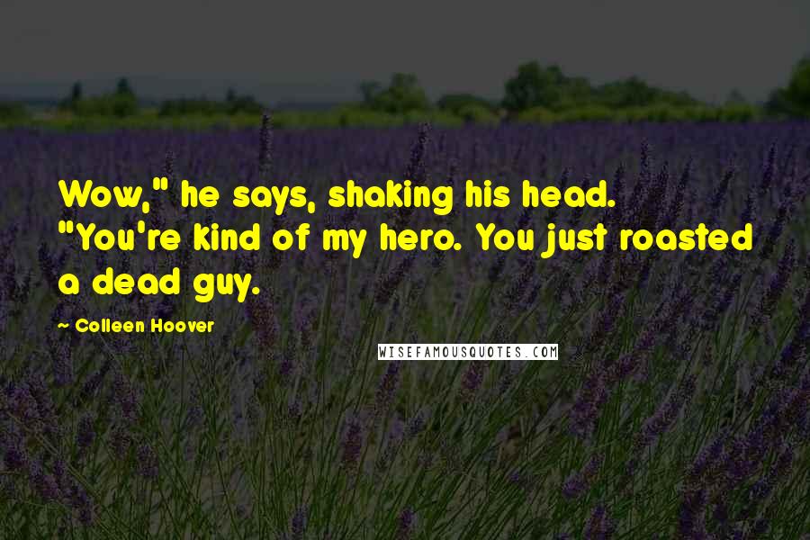 Colleen Hoover Quotes: Wow," he says, shaking his head. "You're kind of my hero. You just roasted a dead guy.