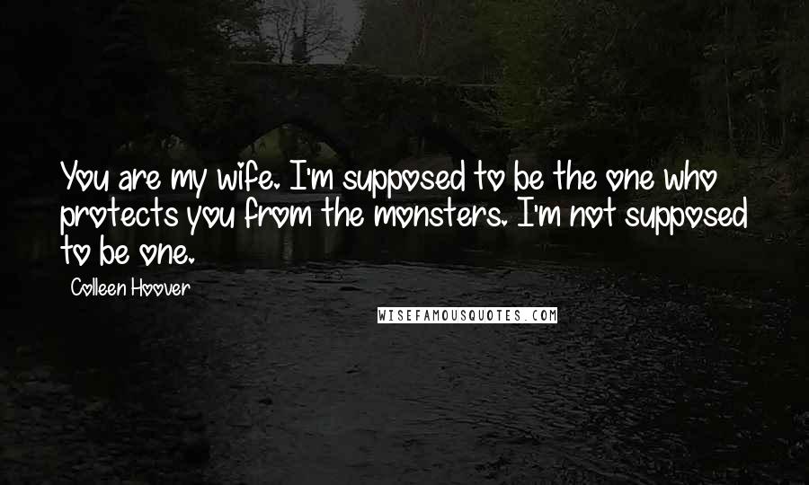 Colleen Hoover Quotes: You are my wife. I'm supposed to be the one who protects you from the monsters. I'm not supposed to be one.