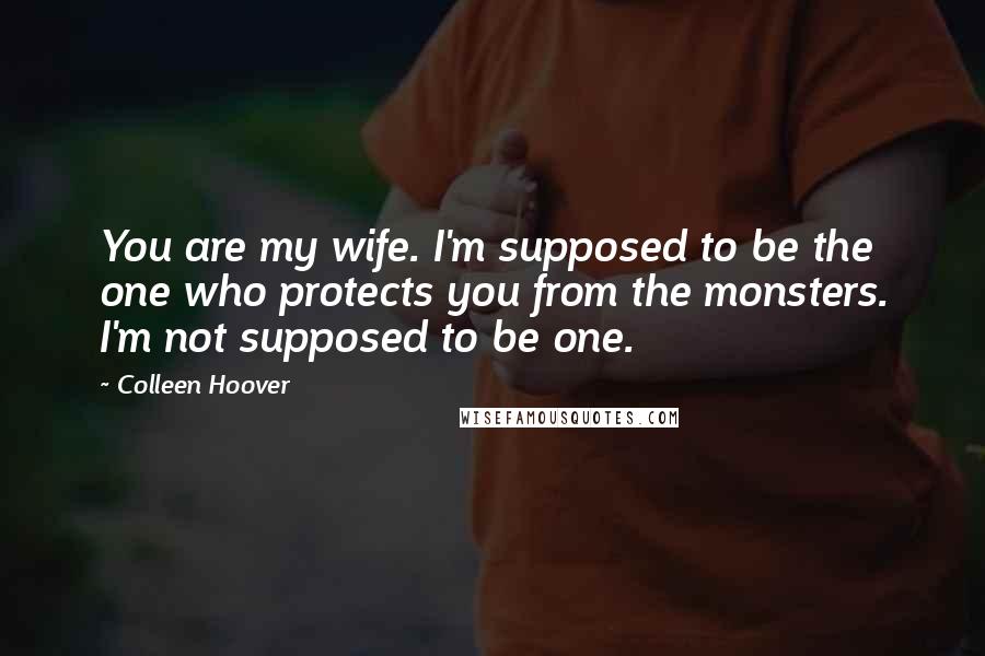 Colleen Hoover Quotes: You are my wife. I'm supposed to be the one who protects you from the monsters. I'm not supposed to be one.