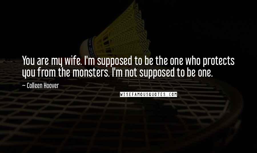 Colleen Hoover Quotes: You are my wife. I'm supposed to be the one who protects you from the monsters. I'm not supposed to be one.