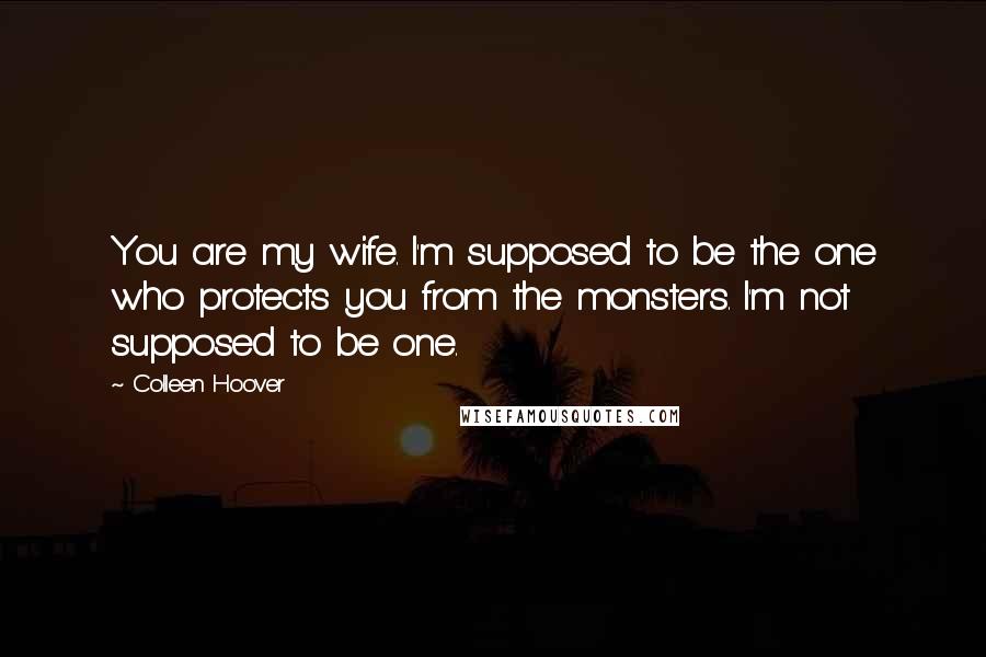 Colleen Hoover Quotes: You are my wife. I'm supposed to be the one who protects you from the monsters. I'm not supposed to be one.