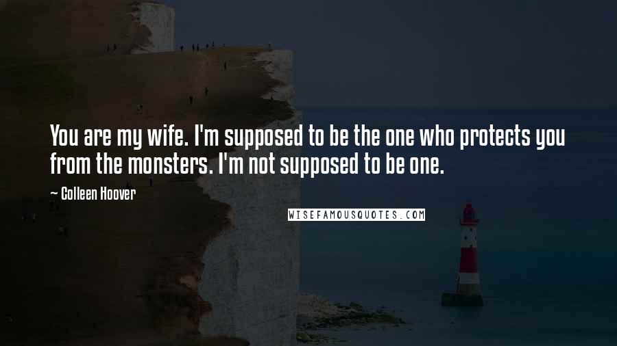 Colleen Hoover Quotes: You are my wife. I'm supposed to be the one who protects you from the monsters. I'm not supposed to be one.