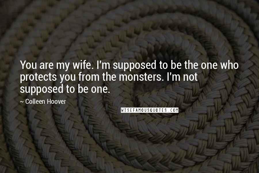 Colleen Hoover Quotes: You are my wife. I'm supposed to be the one who protects you from the monsters. I'm not supposed to be one.