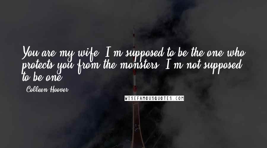 Colleen Hoover Quotes: You are my wife. I'm supposed to be the one who protects you from the monsters. I'm not supposed to be one.