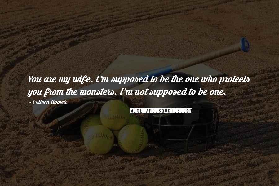 Colleen Hoover Quotes: You are my wife. I'm supposed to be the one who protects you from the monsters. I'm not supposed to be one.