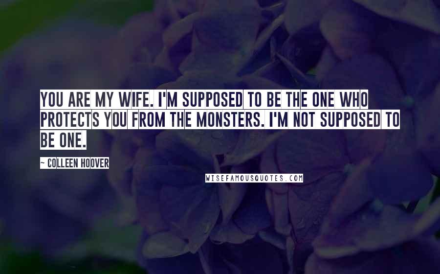 Colleen Hoover Quotes: You are my wife. I'm supposed to be the one who protects you from the monsters. I'm not supposed to be one.