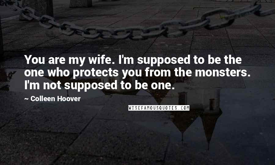 Colleen Hoover Quotes: You are my wife. I'm supposed to be the one who protects you from the monsters. I'm not supposed to be one.