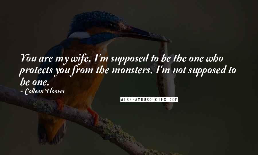 Colleen Hoover Quotes: You are my wife. I'm supposed to be the one who protects you from the monsters. I'm not supposed to be one.