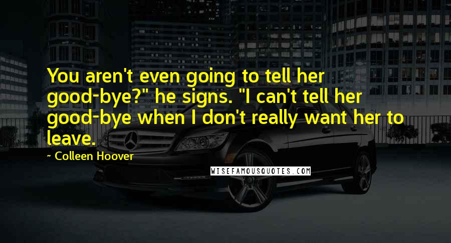 Colleen Hoover Quotes: You aren't even going to tell her good-bye?" he signs. "I can't tell her good-bye when I don't really want her to leave.