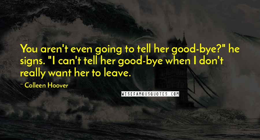 Colleen Hoover Quotes: You aren't even going to tell her good-bye?" he signs. "I can't tell her good-bye when I don't really want her to leave.