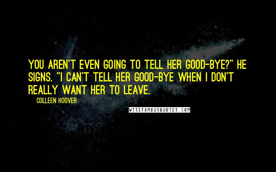 Colleen Hoover Quotes: You aren't even going to tell her good-bye?" he signs. "I can't tell her good-bye when I don't really want her to leave.