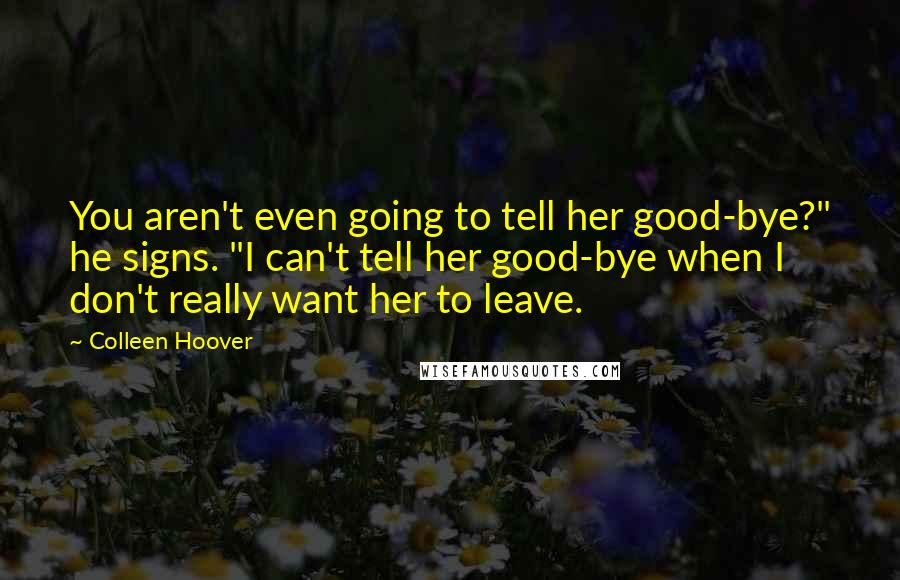 Colleen Hoover Quotes: You aren't even going to tell her good-bye?" he signs. "I can't tell her good-bye when I don't really want her to leave.