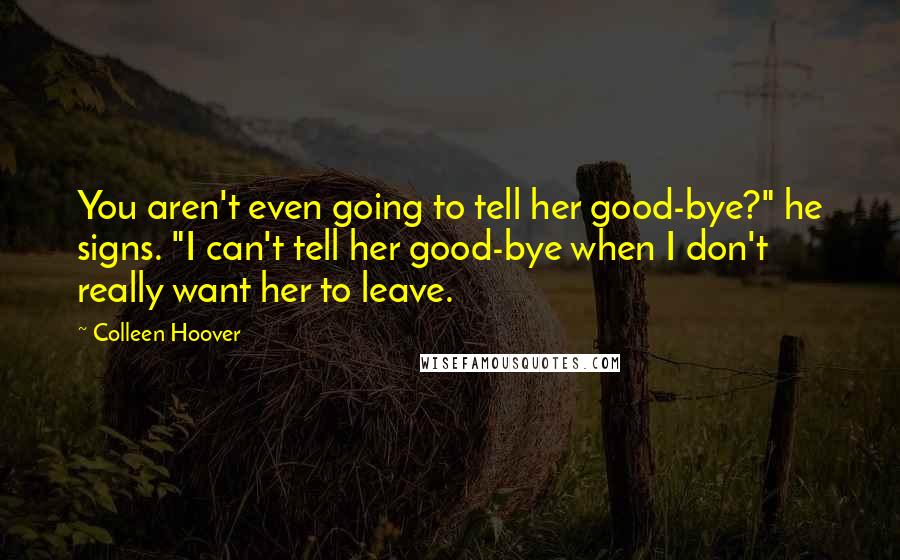 Colleen Hoover Quotes: You aren't even going to tell her good-bye?" he signs. "I can't tell her good-bye when I don't really want her to leave.
