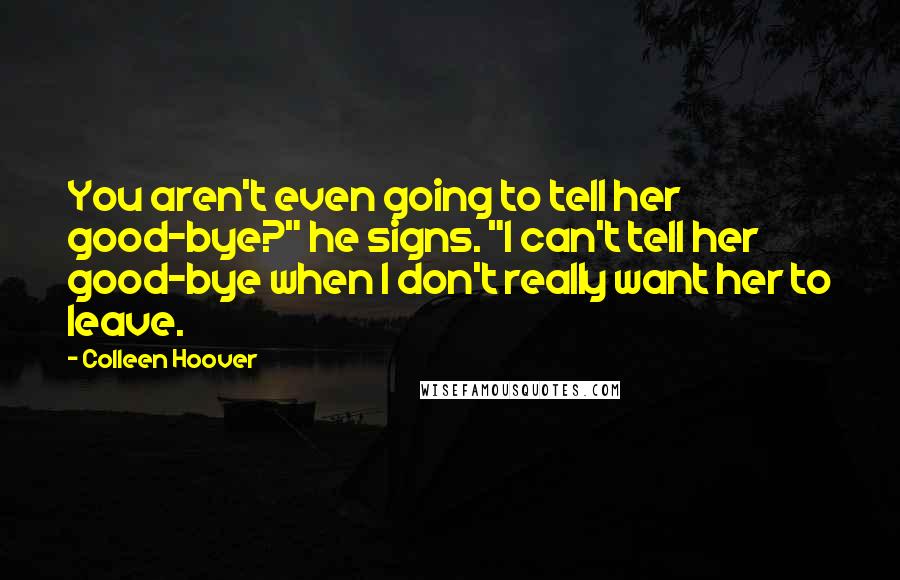 Colleen Hoover Quotes: You aren't even going to tell her good-bye?" he signs. "I can't tell her good-bye when I don't really want her to leave.