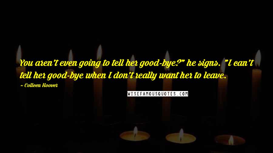 Colleen Hoover Quotes: You aren't even going to tell her good-bye?" he signs. "I can't tell her good-bye when I don't really want her to leave.