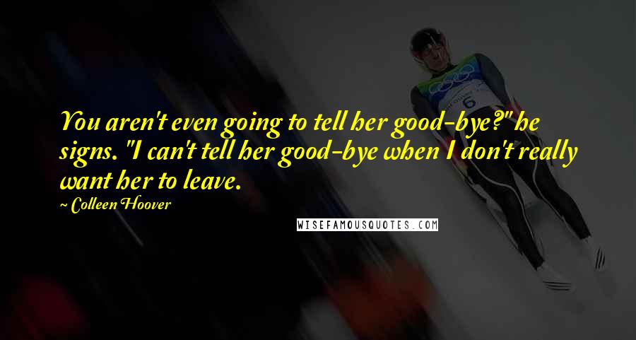 Colleen Hoover Quotes: You aren't even going to tell her good-bye?" he signs. "I can't tell her good-bye when I don't really want her to leave.