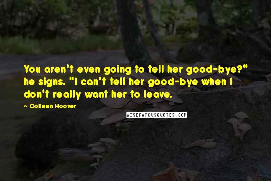 Colleen Hoover Quotes: You aren't even going to tell her good-bye?" he signs. "I can't tell her good-bye when I don't really want her to leave.