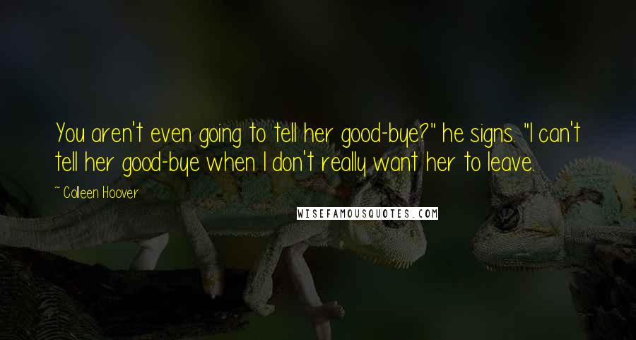 Colleen Hoover Quotes: You aren't even going to tell her good-bye?" he signs. "I can't tell her good-bye when I don't really want her to leave.