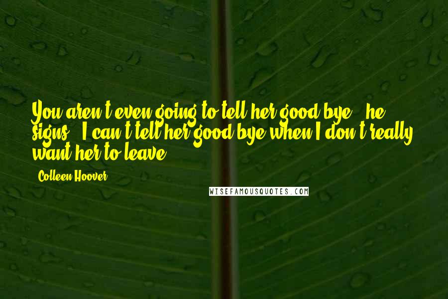 Colleen Hoover Quotes: You aren't even going to tell her good-bye?" he signs. "I can't tell her good-bye when I don't really want her to leave.