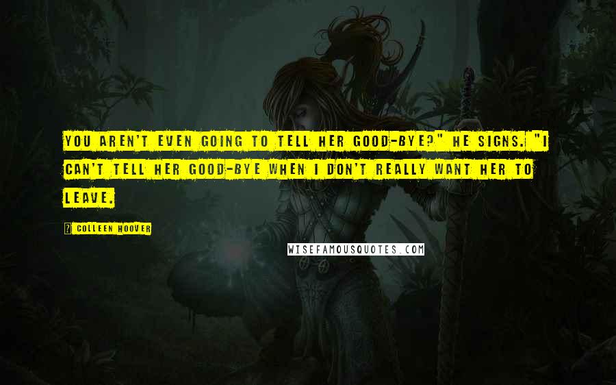 Colleen Hoover Quotes: You aren't even going to tell her good-bye?" he signs. "I can't tell her good-bye when I don't really want her to leave.