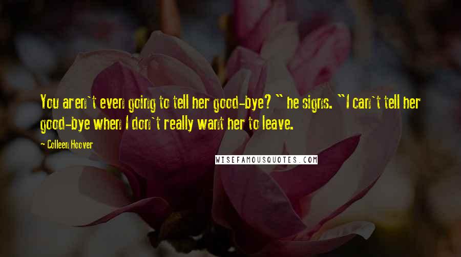 Colleen Hoover Quotes: You aren't even going to tell her good-bye?" he signs. "I can't tell her good-bye when I don't really want her to leave.