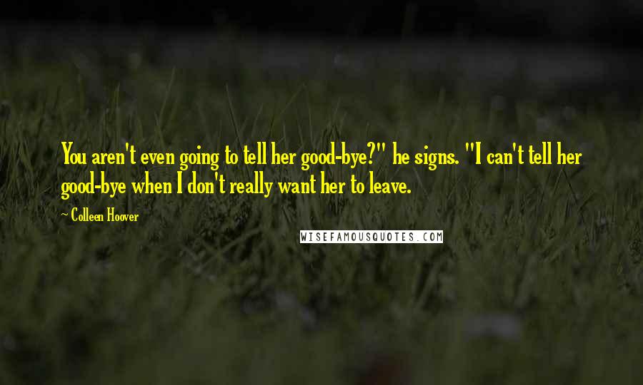 Colleen Hoover Quotes: You aren't even going to tell her good-bye?" he signs. "I can't tell her good-bye when I don't really want her to leave.