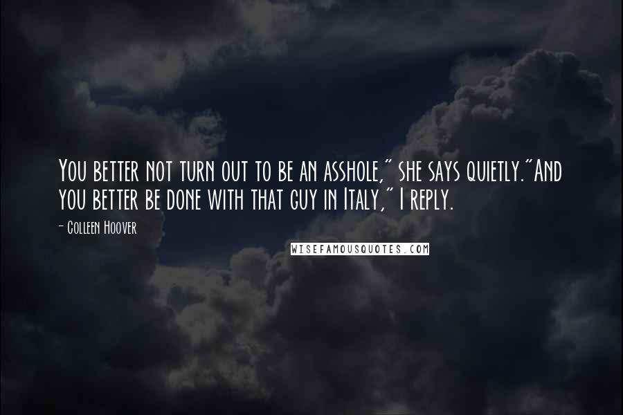 Colleen Hoover Quotes: You better not turn out to be an asshole," she says quietly."And you better be done with that guy in Italy," I reply.