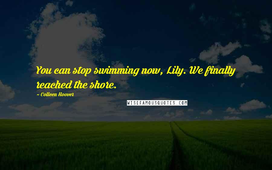 Colleen Hoover Quotes: You can stop swimming now, Lily. We finally reached the shore.