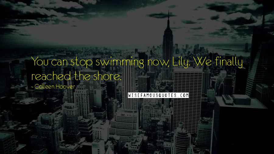 Colleen Hoover Quotes: You can stop swimming now, Lily. We finally reached the shore.