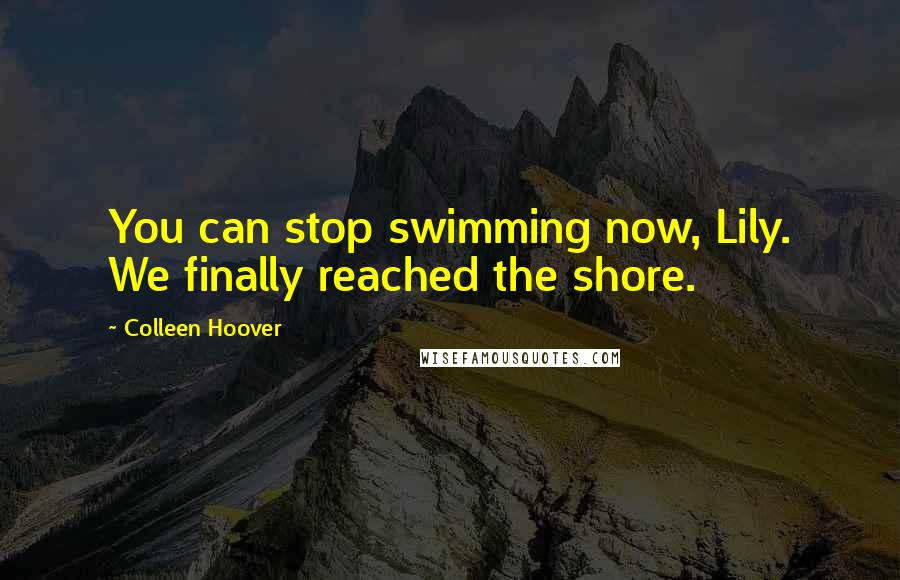 Colleen Hoover Quotes: You can stop swimming now, Lily. We finally reached the shore.