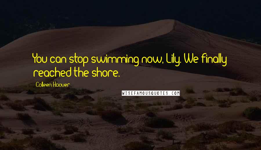 Colleen Hoover Quotes: You can stop swimming now, Lily. We finally reached the shore.