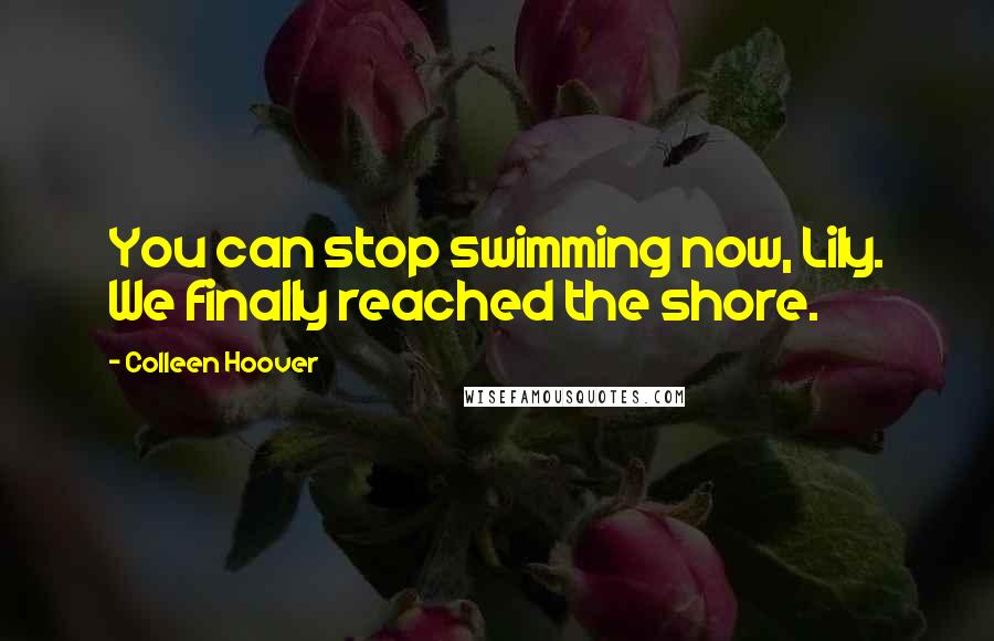 Colleen Hoover Quotes: You can stop swimming now, Lily. We finally reached the shore.
