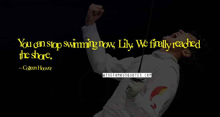 Colleen Hoover Quotes: You can stop swimming now, Lily. We finally reached the shore.