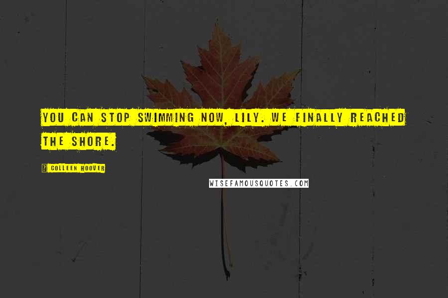 Colleen Hoover Quotes: You can stop swimming now, Lily. We finally reached the shore.