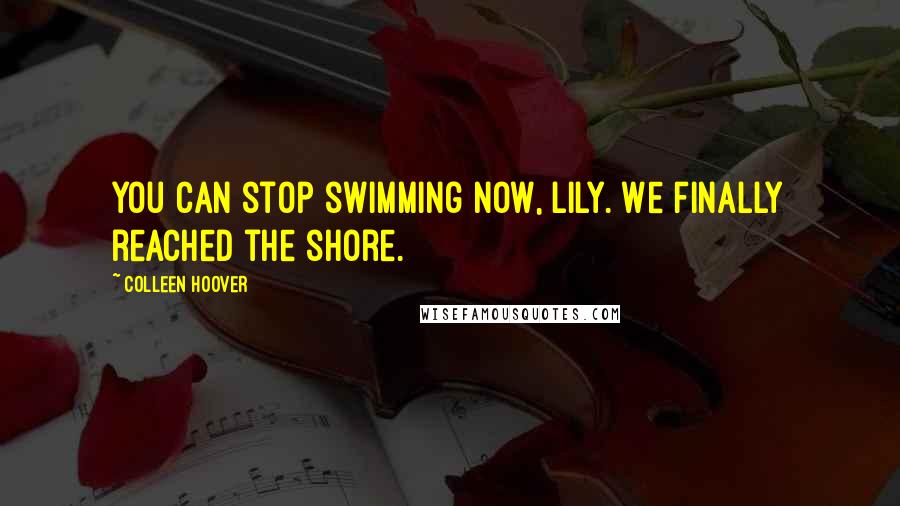 Colleen Hoover Quotes: You can stop swimming now, Lily. We finally reached the shore.